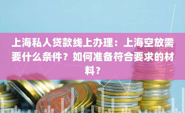 上海私人贷款线上办理:上海空放需要什么条件?如何准备符合要求的材料?